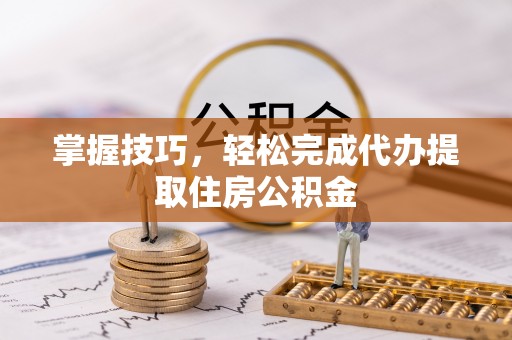 鸡东掌握技巧，轻松完成代办提取住房公积金