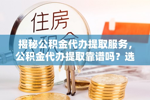 鸡东揭秘公积金代办提取服务，公积金代办提取靠谱吗？选择需谨慎
