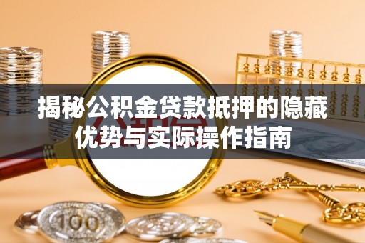 鸡东揭秘公积金贷款抵押的隐藏优势与实际操作指南