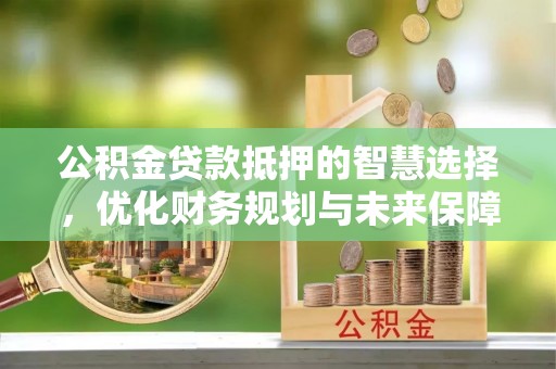 鸡东公积金贷款抵押的智慧选择，优化财务规划与未来保障
