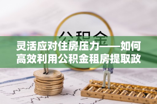 鸡东灵活应对住房压力——如何高效利用公积金租房提取政策