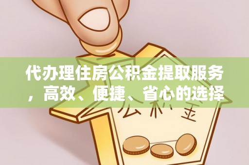 鸡东代办理住房公积金提取服务，高效、便捷、省心的选择