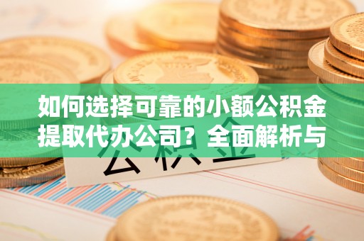 鸡东如何选择可靠的小额公积金提取代办公司？全面解析与实用指南