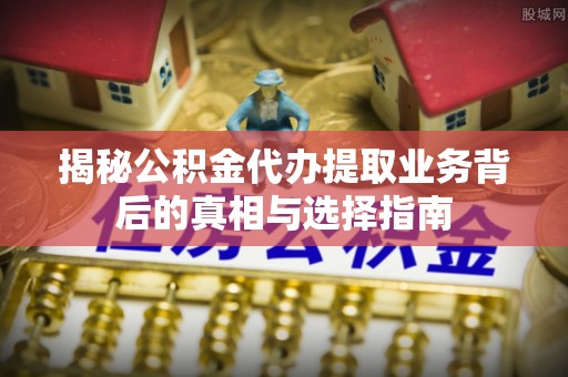 鸡东揭秘公积金代办提取业务背后的真相与选择指南
