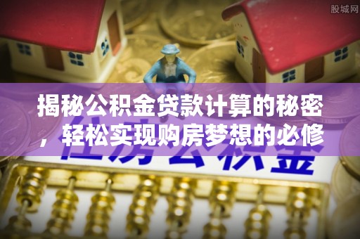 鸡东揭秘公积金贷款计算的秘密，轻松实现购房梦想的必修课