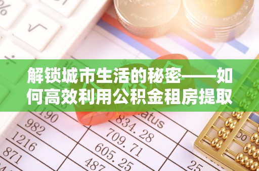 鸡东解锁城市生活的秘密——如何高效利用公积金租房提取政策优化居住体验