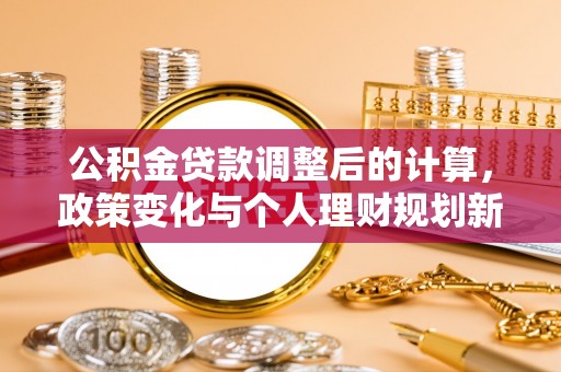 鸡东公积金贷款调整后的计算，政策变化与个人理财规划新思路