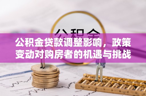 鸡东公积金贷款调整影响，政策变动对购房者的机遇与挑战