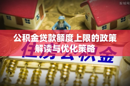 鸡东公积金贷款额度上限的政策解读与优化策略