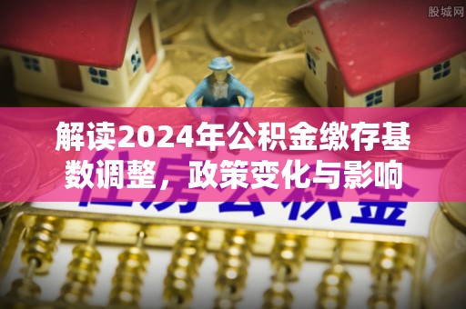 鸡东解读2024年公积金缴存基数调整，政策变化与影响