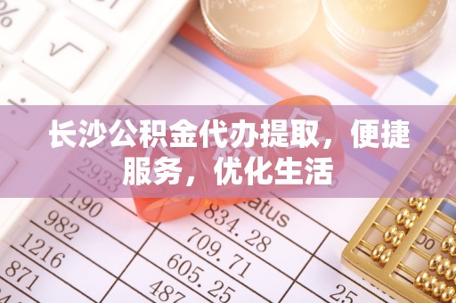 鸡东长沙公积金代办提取，便捷服务，优化生活