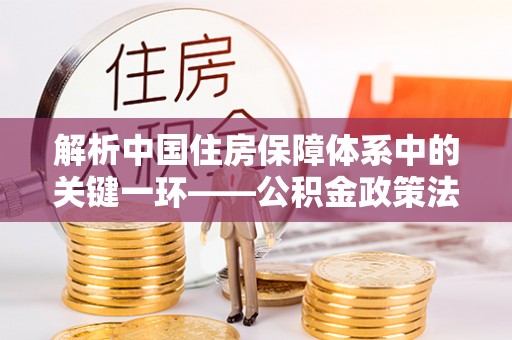 鸡东解析中国住房保障体系中的关键一环——公积金政策法规的演变与影响