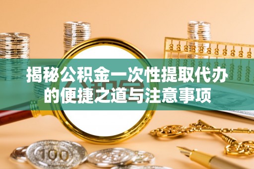 鸡东揭秘公积金一次性提取代办的便捷之道与注意事项