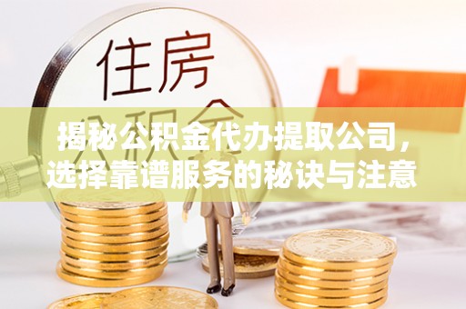 鸡东揭秘公积金代办提取公司，选择靠谱服务的秘诀与注意事项