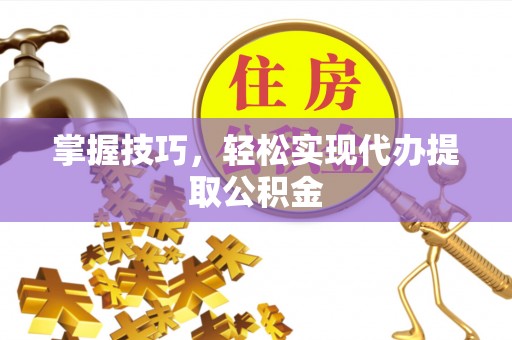 鸡东掌握技巧，轻松实现代办提取公积金