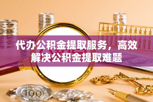 鸡东代办公积金提取服务，高效解决公积金提取难题