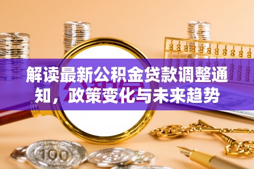 鸡东解读最新公积金贷款调整通知，政策变化与未来趋势