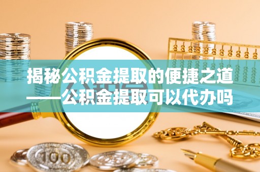 鸡东揭秘公积金提取的便捷之道——公积金提取可以代办吗？