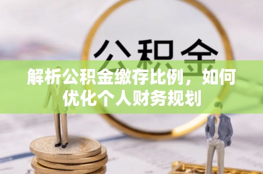 鸡东解析公积金缴存比例，如何优化个人财务规划