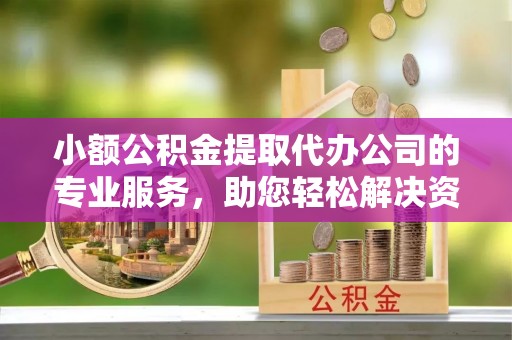 鸡东小额公积金提取代办公司的专业服务，助您轻松解决资金难题