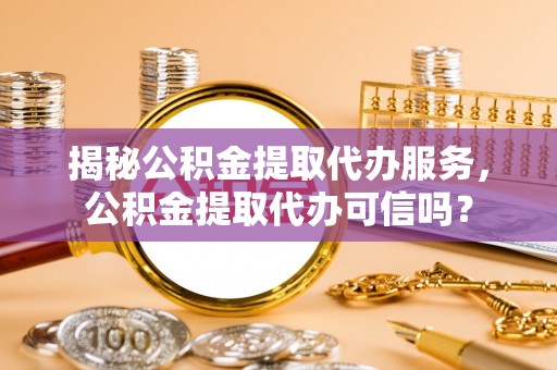 鸡东揭秘公积金提取代办服务，公积金提取代办可信吗？