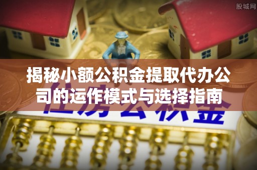 鸡东揭秘小额公积金提取代办公司的运作模式与选择指南