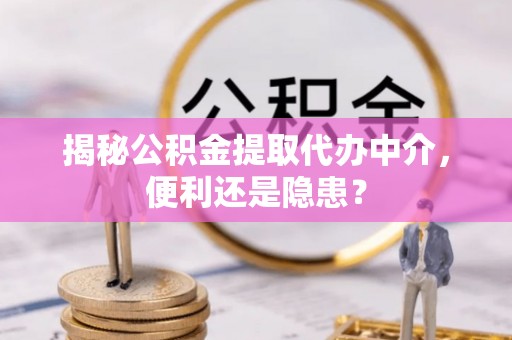 鸡东揭秘公积金提取代办中介，便利还是隐患？