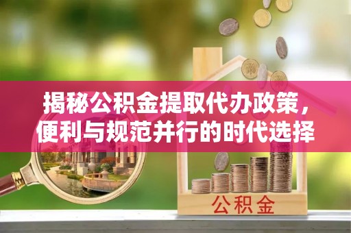 鸡东揭秘公积金提取代办政策，便利与规范并行的时代选择