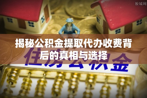 鸡东揭秘公积金提取代办收费背后的真相与选择