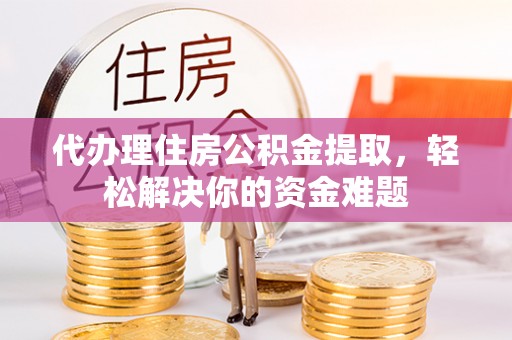 鸡东代办理住房公积金提取，轻松解决你的资金难题