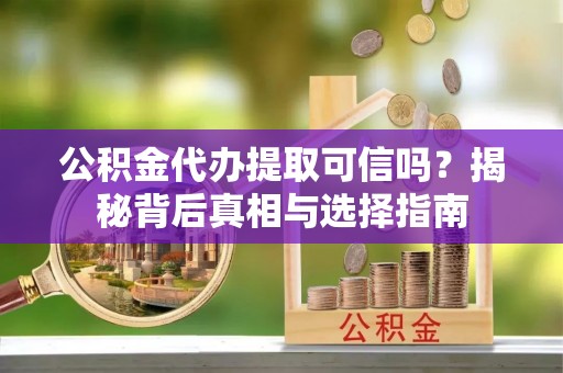 鸡东公积金代办提取可信吗？揭秘背后真相与选择指南