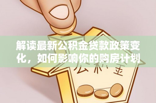 鸡东解读最新公积金贷款政策变化，如何影响你的购房计划？