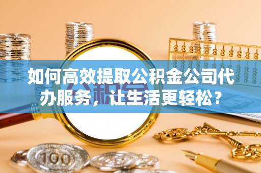 鸡东如何高效提取公积金公司代办服务，让生活更轻松？