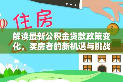 鸡东解读最新公积金贷款政策变化，买房者的新机遇与挑战