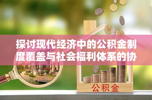 鸡东探讨现代经济中的公积金制度覆盖与社会福利体系的协同发展