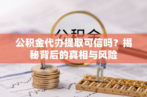 鸡东公积金代办提取可信吗？揭秘背后的真相与风险