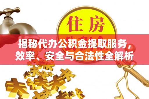 鸡东揭秘代办公积金提取服务，效率、安全与合法性全解析