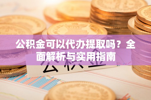 鸡东公积金可以代办提取吗？全面解析与实用指南