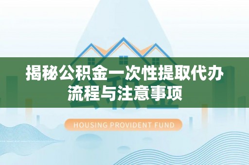 鸡东揭秘公积金一次性提取代办流程与注意事项