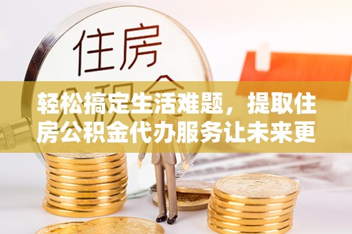 鸡东轻松搞定生活难题，提取住房公积金代办服务让未来更安心