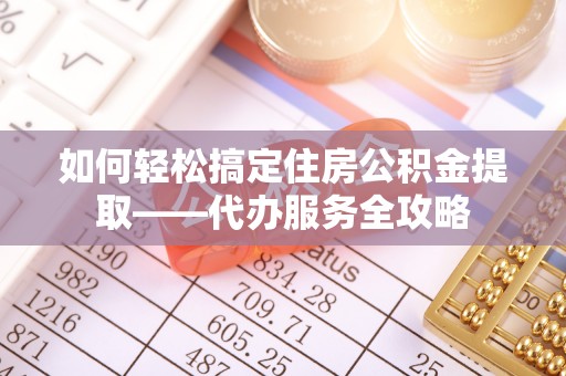 鸡东如何轻松搞定住房公积金提取——代办服务全攻略