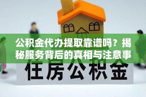 鸡东公积金代办提取靠谱吗？揭秘服务背后的真相与注意事项