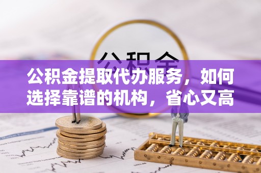 鸡东公积金提取代办服务，如何选择靠谱的机构，省心又高效