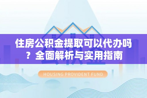 鸡东住房公积金提取可以代办吗？全面解析与实用指南