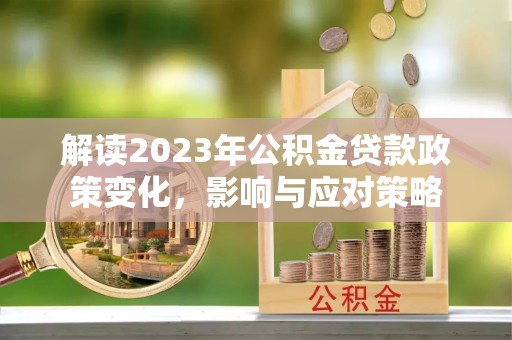 鸡东解读2023年公积金贷款政策变化，影响与应对策略