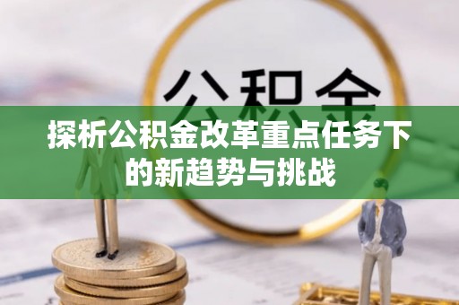 鸡东探析公积金改革重点任务下的新趋势与挑战