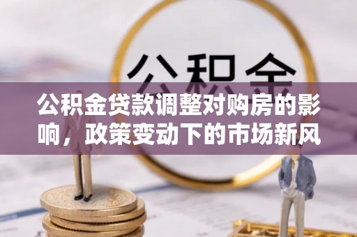 鸡东公积金贷款调整对购房的影响，政策变动下的市场新风向