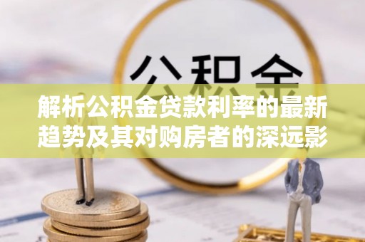 鸡东解析公积金贷款利率的最新趋势及其对购房者的深远影响