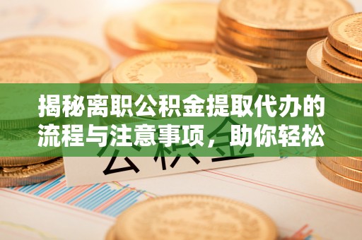 鸡东揭秘离职公积金提取代办的流程与注意事项，助你轻松拿回属于你的钱！