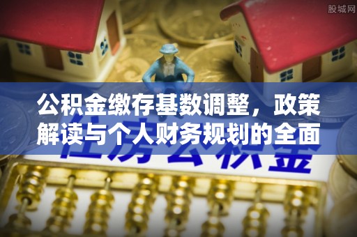 鸡东公积金缴存基数调整，政策解读与个人财务规划的全面分析